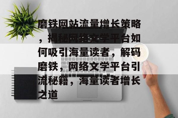 磨铁网站流量增长策略，揭秘网络文学平台如何吸引海量读者，解码磨铁，网络文学平台引流秘籍，海量读者增长之道
