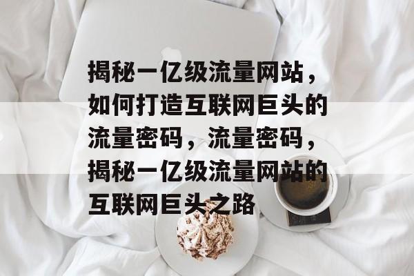 揭秘一亿级流量网站，如何打造互联网巨头的流量密码，流量密码，揭秘一亿级流量网站的互联网巨头之路