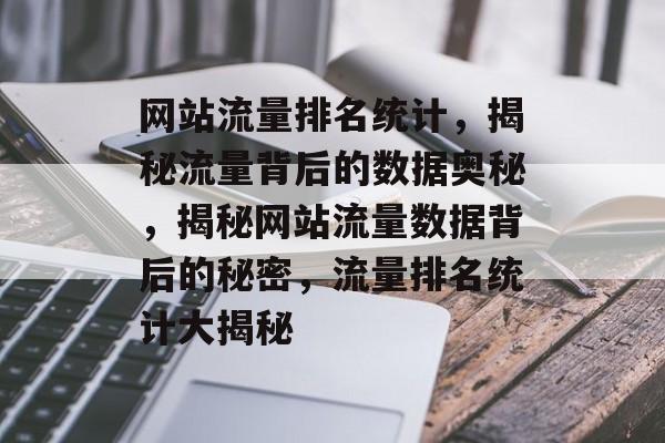 网站流量排名统计，揭秘流量背后的数据奥秘，揭秘网站流量数据背后的秘密，流量排名统计大揭秘