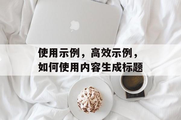 使用示例，高效示例，如何使用内容生成标题