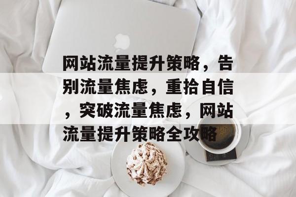 网站流量提升策略，告别流量焦虑，重拾自信，突破流量焦虑，网站流量提升策略全攻略