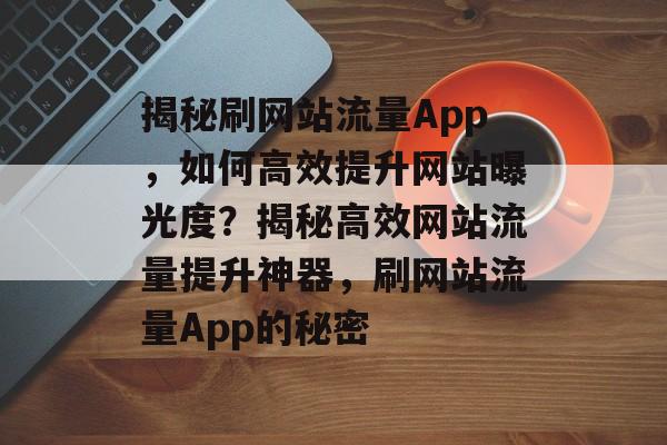 揭秘刷网站流量App，如何高效提升网站曝光度？揭秘高效网站流量提升神器，刷网站流量App的秘密