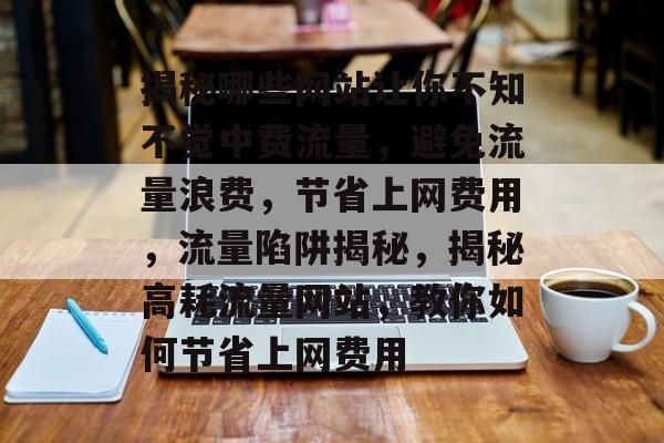 揭秘哪些网站让你不知不觉中费流量，避免流量浪费，节省上网费用，流量陷阱揭秘，揭秘高耗流量网站，教你如何节省上网费用