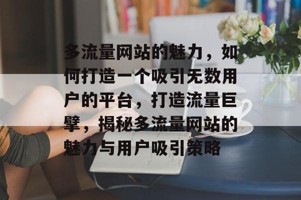 多流量网站的魅力，如何打造一个吸引无数用户的平台，打造流量巨擘，揭秘多流量网站的魅力与用户吸引策略