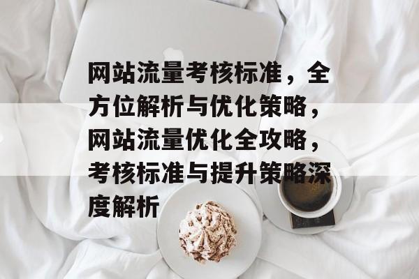 网站流量考核标准，全方位解析与优化策略，网站流量优化全攻略，考核标准与提升策略深度解析