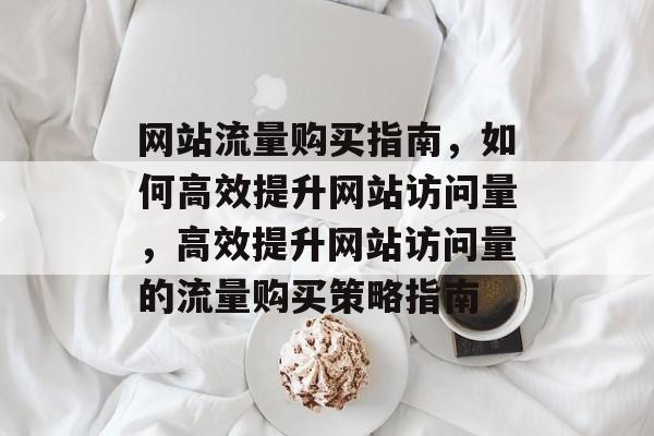 网站流量购买指南，如何高效提升网站访问量，高效提升网站访问量的流量购买策略指南