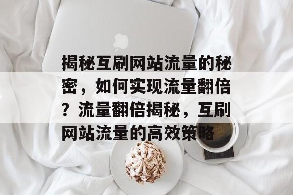 揭秘互刷网站流量的秘密，如何实现流量翻倍？流量翻倍揭秘，互刷网站流量的高效策略