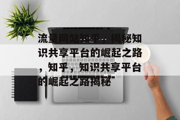 流量网站知乎，揭秘知识共享平台的崛起之路，知乎，知识共享平台的崛起之路揭秘