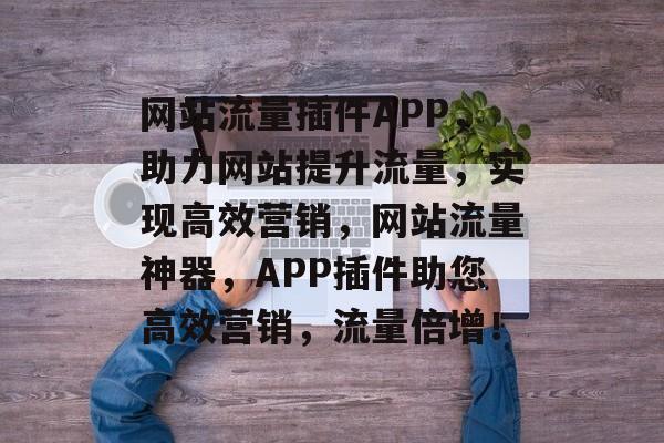 网站流量插件APP，助力网站提升流量，实现高效营销，网站流量神器，APP插件助您高效营销，流量倍增！