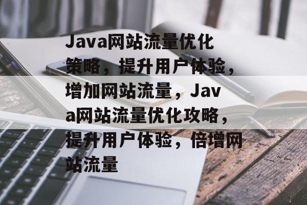 Java网站流量优化策略，提升用户体验，增加网站流量，Java网站流量优化攻略，提升用户体验，倍增网站流量
