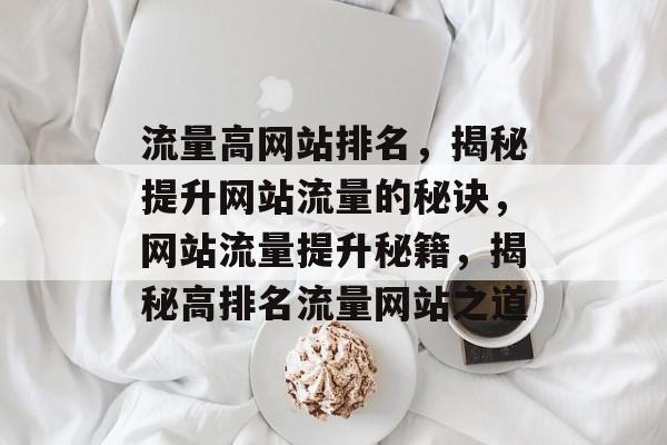 流量高网站排名，揭秘提升网站流量的秘诀，网站流量提升秘籍，揭秘高排名流量网站之道