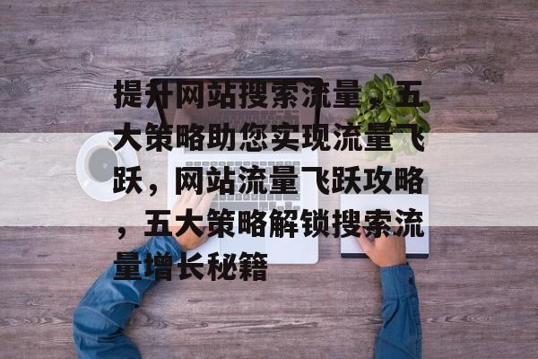 提升网站搜索流量，五大策略助您实现流量飞跃，网站流量飞跃攻略，五大策略解锁搜索流量增长秘籍