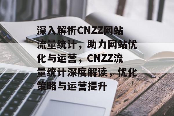 深入解析CNZZ网站流量统计，助力网站优化与运营，CNZZ流量统计深度解读，优化策略与运营提升