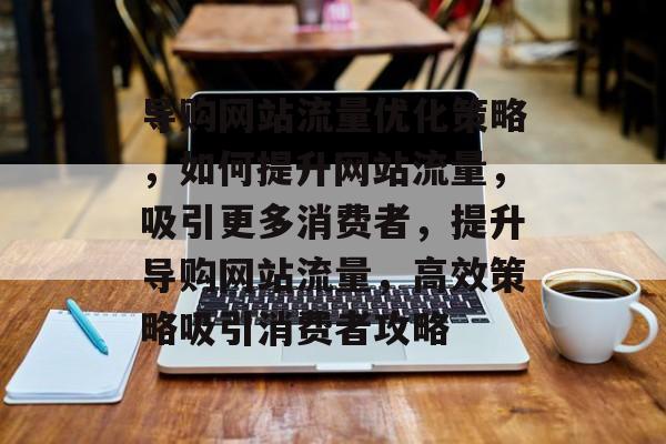 导购网站流量优化策略，如何提升网站流量，吸引更多消费者，提升导购网站流量，高效策略吸引消费者攻略