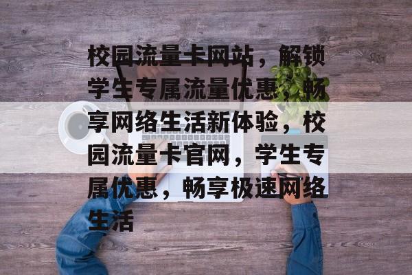 校园流量卡网站，解锁学生专属流量优惠，畅享网络生活新体验，校园流量卡官网，学生专属优惠，畅享极速网络生活