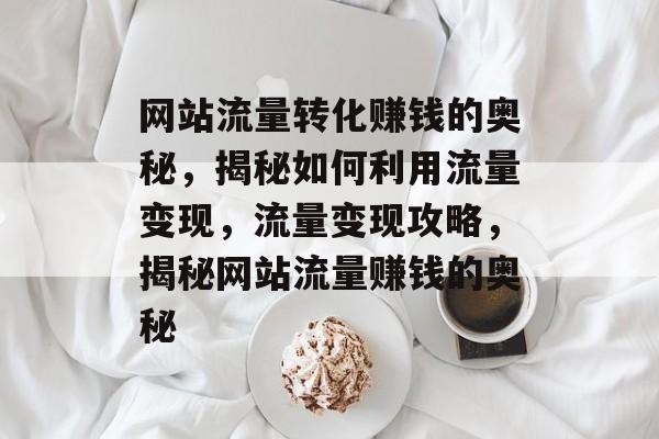 网站流量转化赚钱的奥秘，揭秘如何利用流量变现，流量变现攻略，揭秘网站流量赚钱的奥秘