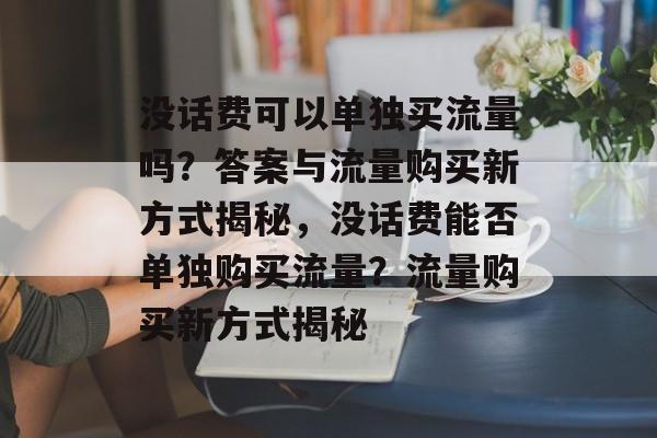 没话费可以单独买流量吗？答案与流量购买新方式揭秘，没话费能否单独购买流量？流量购买新方式揭秘