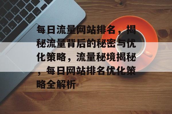 每日流量网站排名，揭秘流量背后的秘密与优化策略，流量秘境揭秘，每日网站排名优化策略全解析