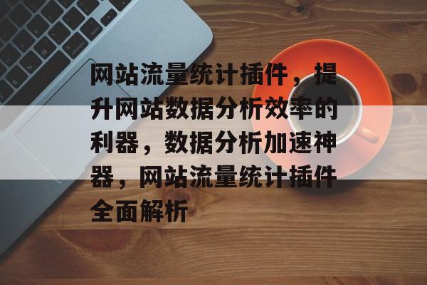 网站流量统计插件，提升网站数据分析效率的利器，数据分析加速神器，网站流量统计插件全面解析