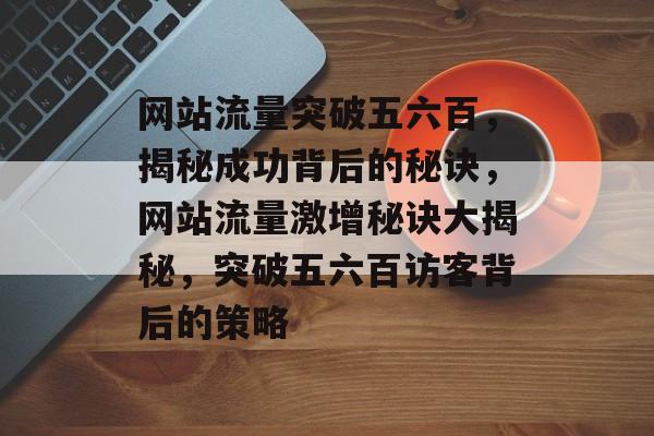 网站流量突破五六百，揭秘成功背后的秘诀，网站流量激增秘诀大揭秘，突破五六百访客背后的策略
