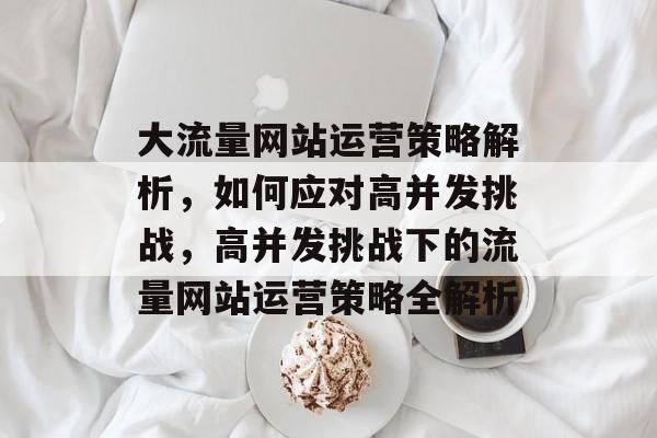大流量网站运营策略解析，如何应对高并发挑战，高并发挑战下的流量网站运营策略全解析