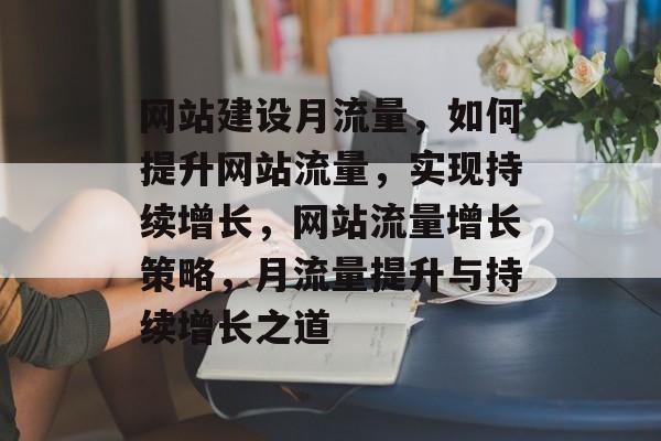 网站建设月流量，如何提升网站流量，实现持续增长，网站流量增长策略，月流量提升与持续增长之道