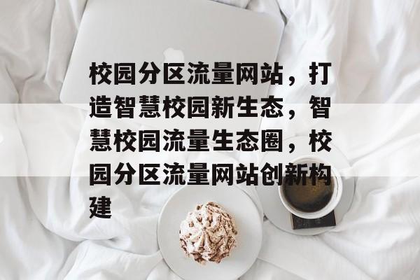校园分区流量网站，打造智慧校园新生态，智慧校园流量生态圈，校园分区流量网站创新构建