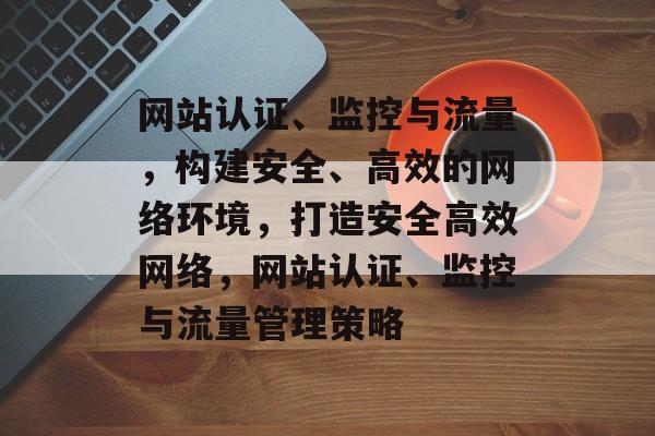 网站认证、监控与流量，构建安全、高效的网络环境，打造安全高效网络，网站认证、监控与流量管理策略