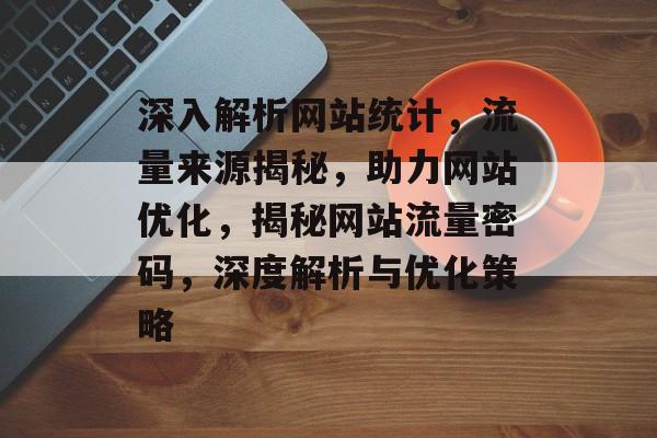 深入解析网站统计，流量来源揭秘，助力网站优化，揭秘网站流量密码，深度解析与优化策略