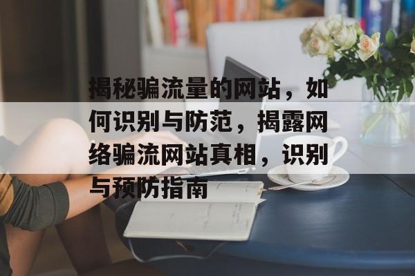 揭秘骗流量的网站，如何识别与防范，揭露网络骗流网站真相，识别与预防指南