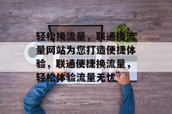 轻松换流量，联通换流量网站为您打造便捷体验，联通便捷换流量，轻松体验流量无忧