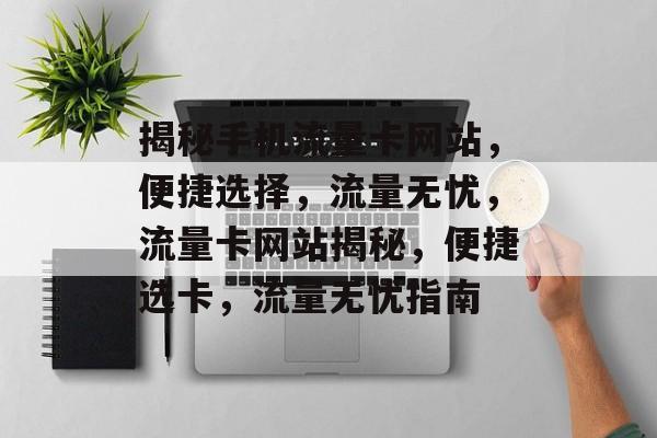 揭秘手机流量卡网站，便捷选择，流量无忧，流量卡网站揭秘，便捷选卡，流量无忧指南