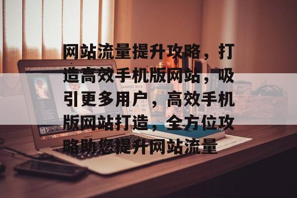 网站流量提升攻略，打造高效手机版网站，吸引更多用户，高效手机版网站打造，全方位攻略助您提升网站流量