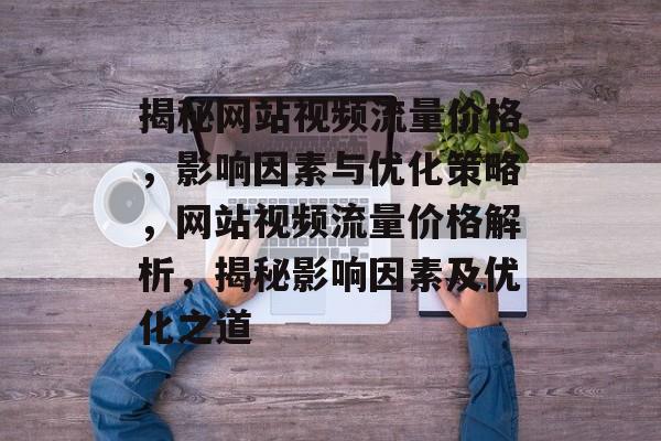 揭秘网站视频流量价格，影响因素与优化策略，网站视频流量价格解析，揭秘影响因素及优化之道