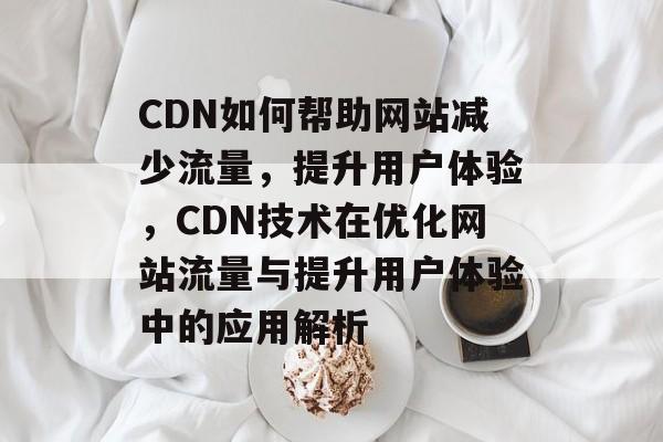 CDN如何帮助网站减少流量，提升用户体验，CDN技术在优化网站流量与提升用户体验中的应用解析