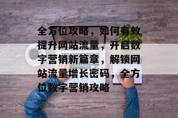 全方位攻略，如何有效提升网站流量，开启数字营销新篇章，解锁网站流量增长密码，全方位数字营销攻略