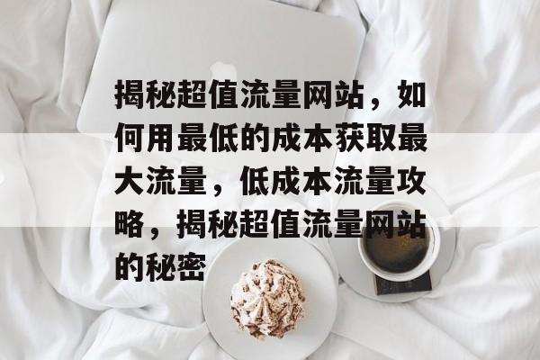 揭秘超值流量网站，如何用最低的成本获取最大流量，低成本流量攻略，揭秘超值流量网站的秘密