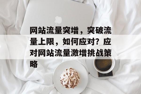 网站流量突增，突破流量上限，如何应对？应对网站流量激增挑战策略