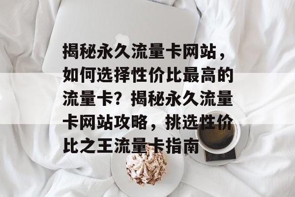 揭秘永久流量卡网站，如何选择性价比最高的流量卡？揭秘永久流量卡网站攻略，挑选性价比之王流量卡指南