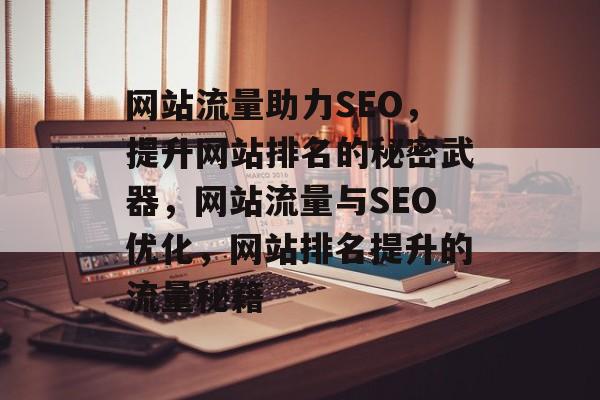 网站流量助力SEO，提升网站排名的秘密武器，网站流量与SEO优化，网站排名提升的流量秘籍