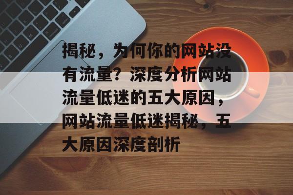 揭秘，为何你的网站没有流量？深度分析网站流量低迷的五大原因，网站流量低迷揭秘，五大原因深度剖析
