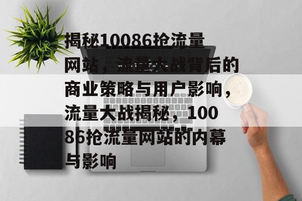 揭秘10086抢流量网站，流量大战背后的商业策略与用户影响，流量大战揭秘，10086抢流量网站的内幕与影响