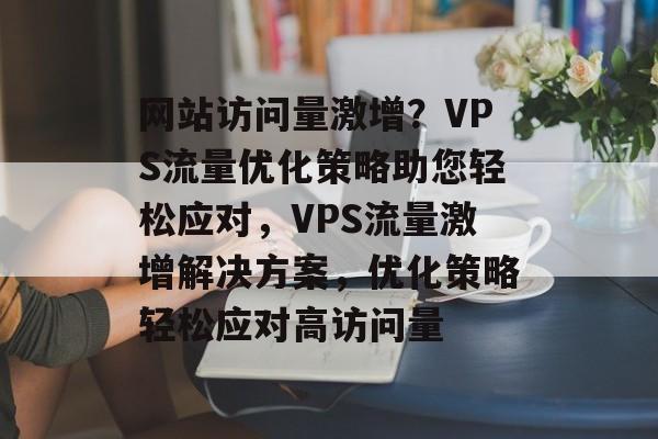 网站访问量激增？VPS流量优化策略助您轻松应对，VPS流量激增解决方案，优化策略轻松应对高访问量