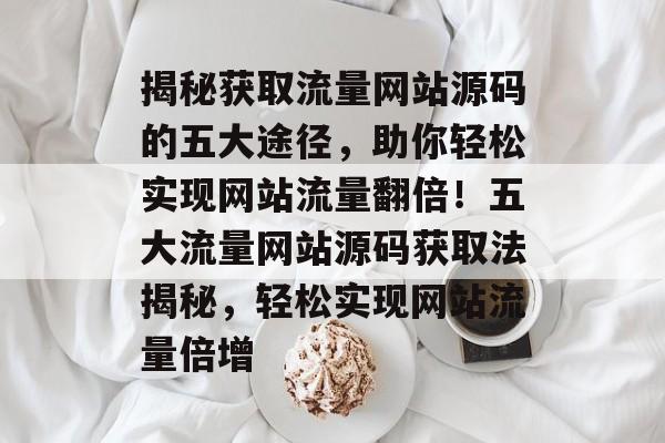 揭秘获取流量网站源码的五大途径，助你轻松实现网站流量翻倍！五大流量网站源码获取法揭秘，轻松实现网站流量倍增