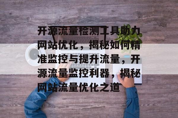 开源流量检测工具助力网站优化，揭秘如何精准监控与提升流量，开源流量监控利器，揭秘网站流量优化之道