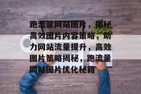 跑流量网站图片，揭秘高效图片内容策略，助力网站流量提升，高效图片策略揭秘，跑流量网站图片优化秘籍