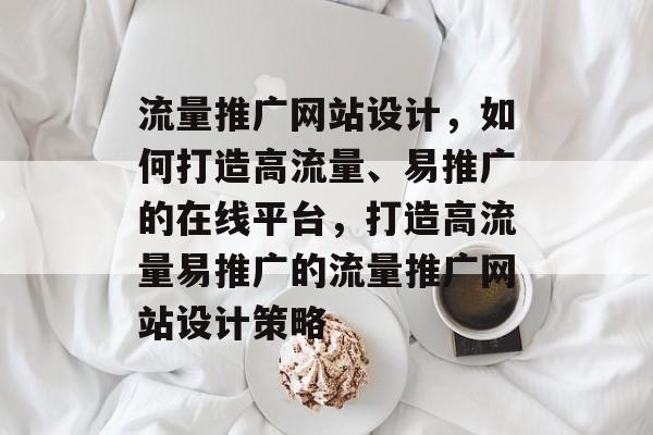 流量推广网站设计，如何打造高流量、易推广的在线平台，打造高流量易推广的流量推广网站设计策略