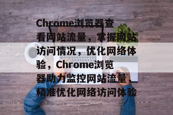 Chrome浏览器查看网站流量，掌握网站访问情况，优化网络体验，Chrome浏览器助力监控网站流量，精准优化网络访问体验