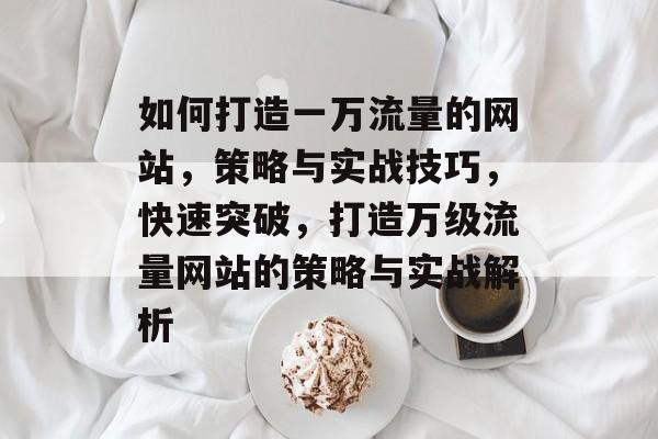 如何打造一万流量的网站，策略与实战技巧，快速突破，打造万级流量网站的策略与实战解析