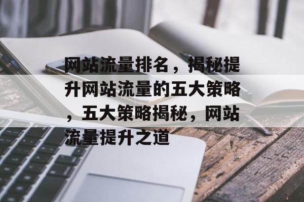 网站流量排名，揭秘提升网站流量的五大策略，五大策略揭秘，网站流量提升之道